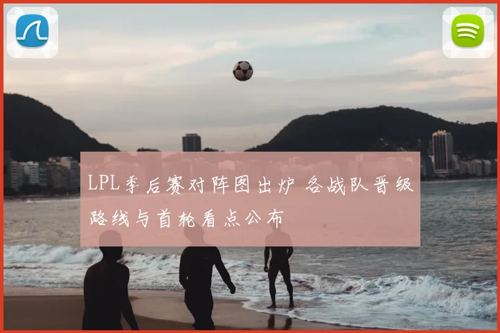 LPL季后赛对阵图出炉 各战队晋级路线与首轮看点公布