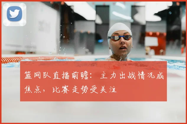 篮网队直播前瞻：主力出战情况成焦点，比赛走势受关注