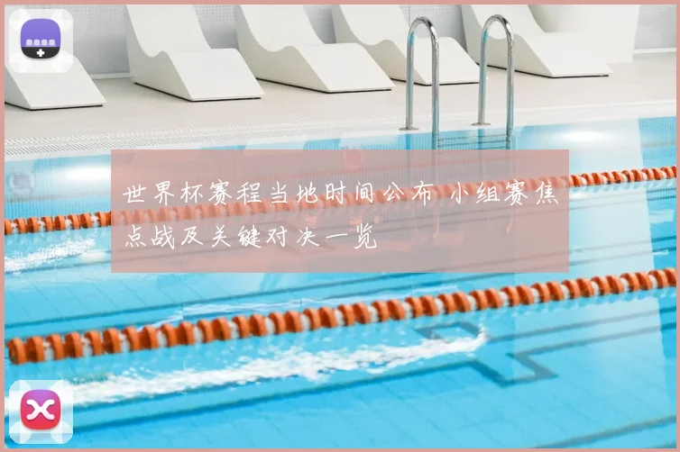 世界杯赛程当地时间公布 小组赛焦点战及关键对决一览