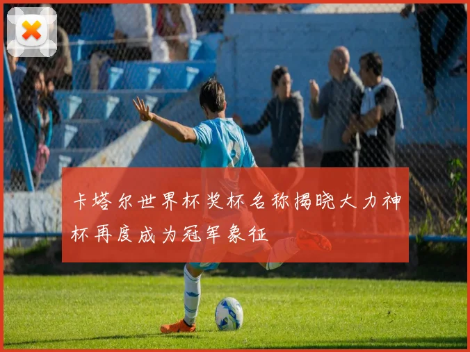 卡塔尔世界杯奖杯名称揭晓大力神杯再度成为冠军象征