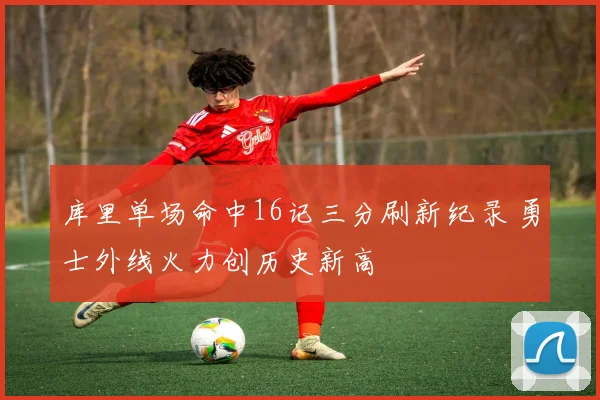 库里单场命中16记三分刷新纪录 勇士外线火力创历史新高