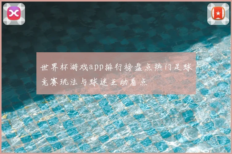 世界杯游戏app排行榜盘点热门足球竞赛玩法与球迷互动看点