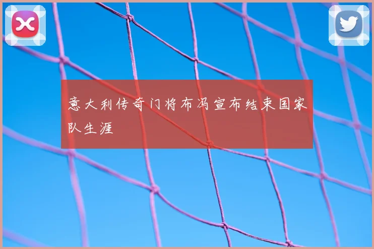 意大利传奇门将布冯宣布结束国家队生涯