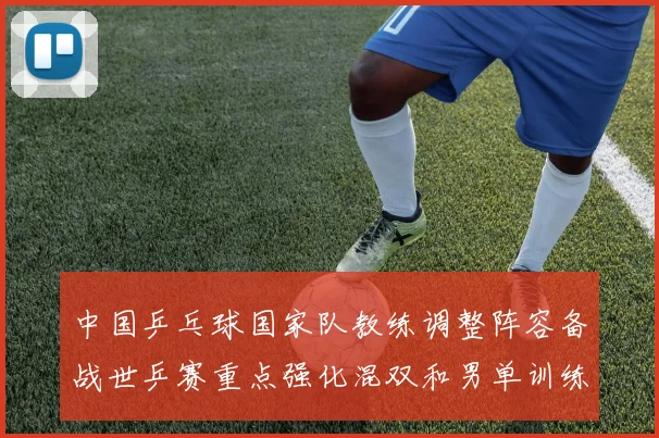 中国乒乓球国家队教练调整阵容备战世乒赛重点强化混双和男单训练