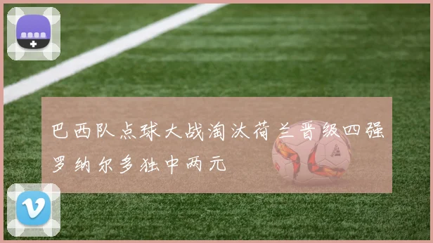 巴西队点球大战淘汰荷兰晋级四强罗纳尔多独中两元