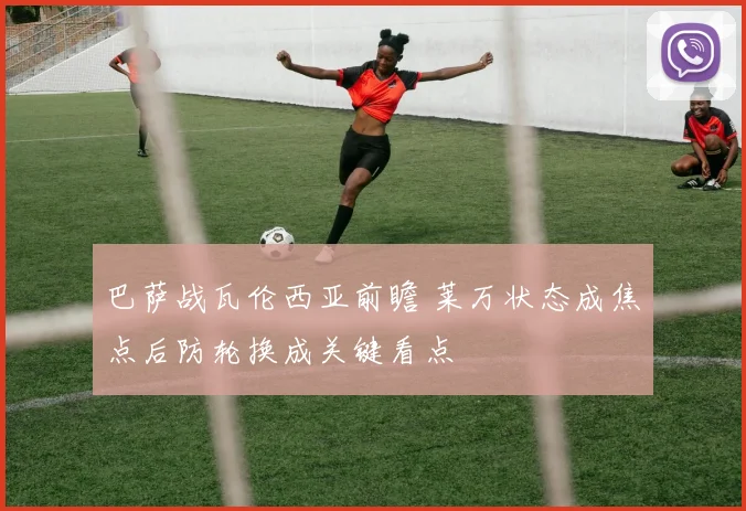 巴萨战瓦伦西亚前瞻 莱万状态成焦点后防轮换成关键看点