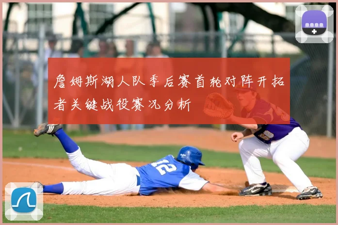 詹姆斯湖人队季后赛首轮对阵开拓者关键战役赛况分析