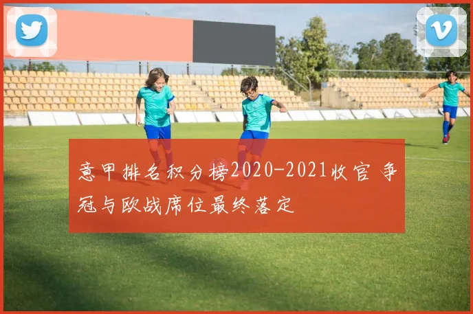 意甲排名积分榜2020-2021收官 争冠与欧战席位最终落定