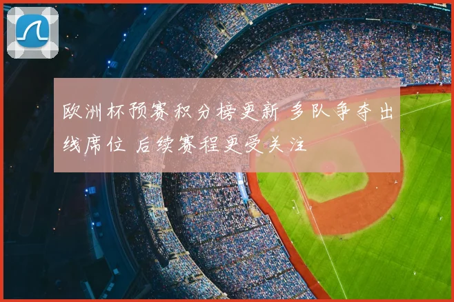 欧洲杯预赛积分榜更新 多队争夺出线席位 后续赛程更受关注