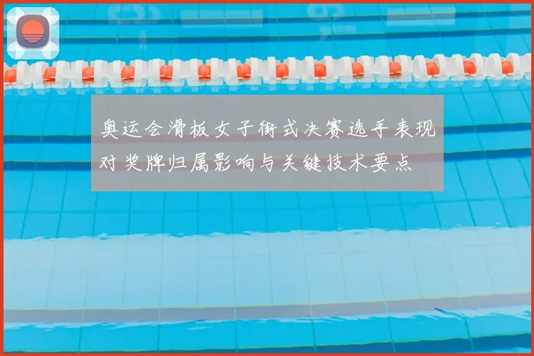 奥运会滑板女子街式决赛选手表现对奖牌归属影响与关键技术要点