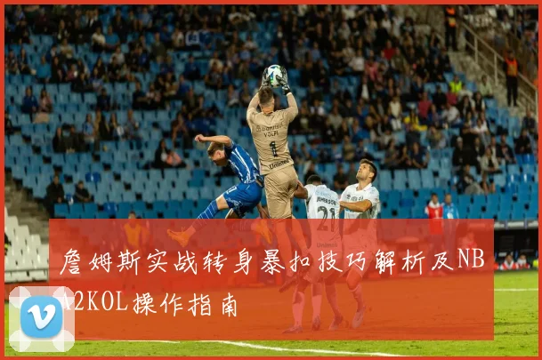 詹姆斯实战转身暴扣技巧解析及NBA2KOL操作指南