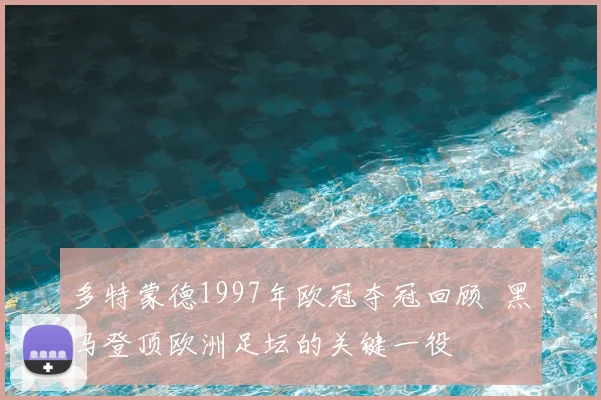 多特蒙德1997年欧冠夺冠回顾 黑马登顶欧洲足坛的关键一役