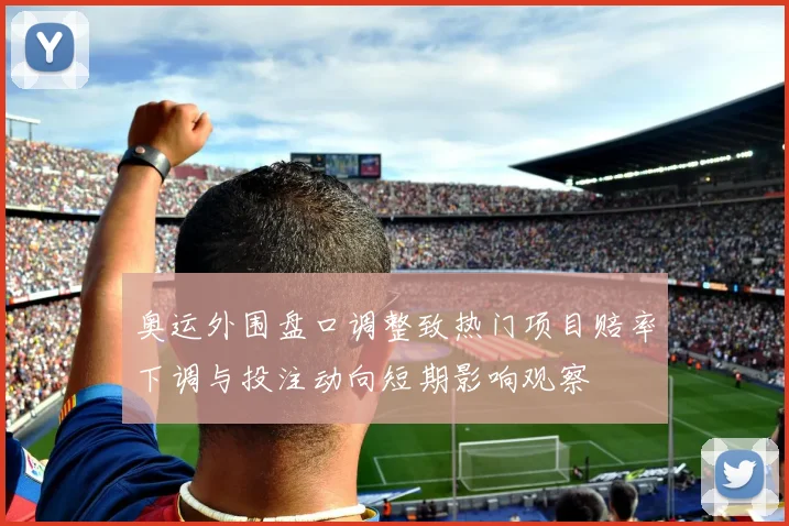 奥运外围盘口调整致热门项目赔率下调与投注动向短期影响观察