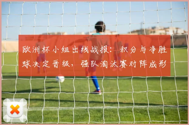 欧洲杯小组出线战报：积分与净胜球决定晋级，强队淘汰赛对阵成形