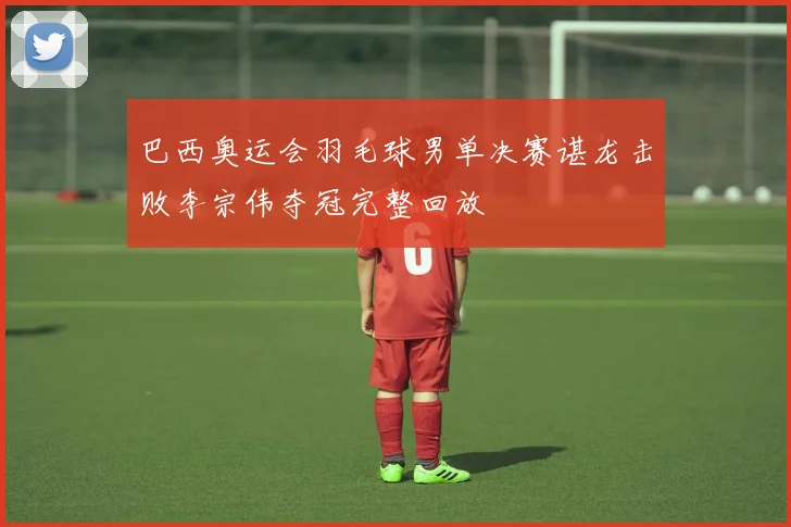 巴西奥运会羽毛球男单决赛谌龙击败李宗伟夺冠完整回放