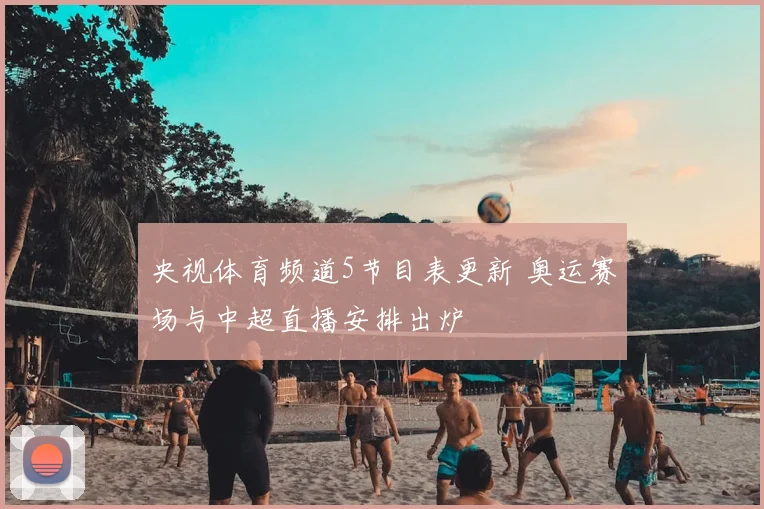 央视体育频道5节目表更新 奥运赛场与中超直播安排出炉