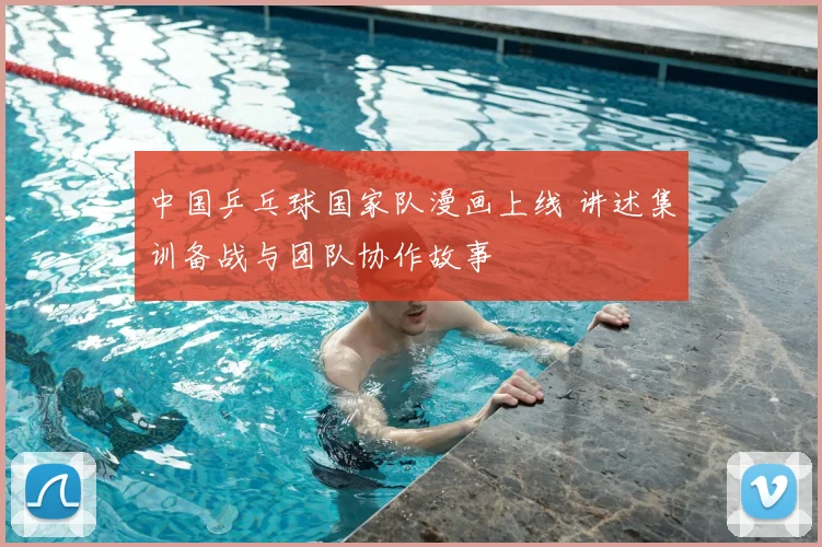 中国乒乓球国家队漫画上线 讲述集训备战与团队协作故事
