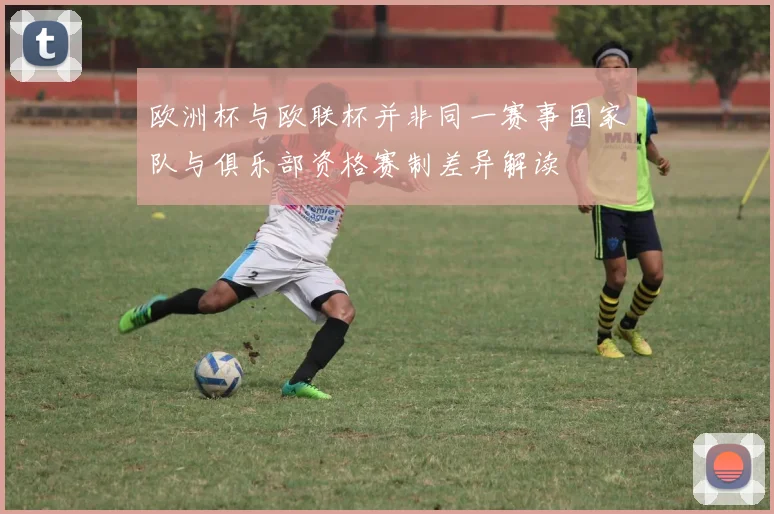 欧洲杯与欧联杯并非同一赛事国家队与俱乐部资格赛制差异解读