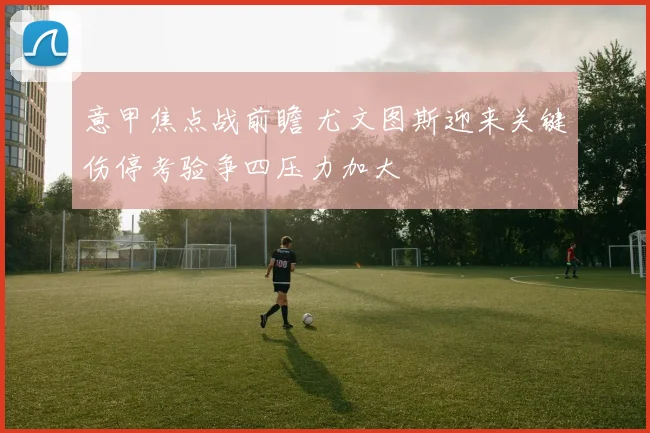 意甲焦点战前瞻 尤文图斯迎来关键伤停考验争四压力加大