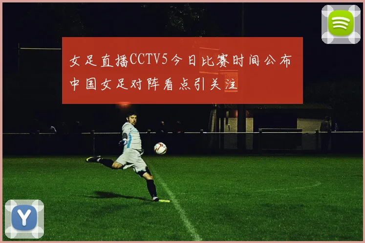 女足直播CCTV5今日比赛时间公布 中国女足对阵看点引关注