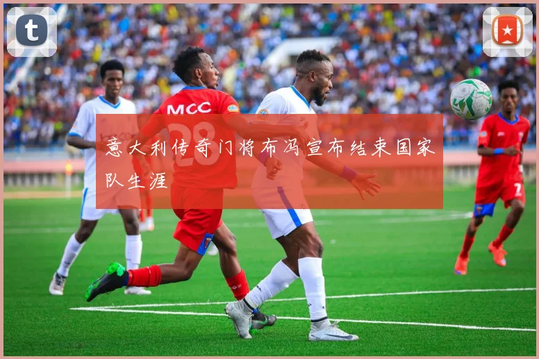 意大利传奇门将布冯宣布结束国家队生涯