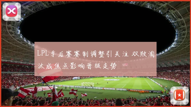 LPL季后赛赛制调整引关注 双败淘汰成焦点影响晋级走势