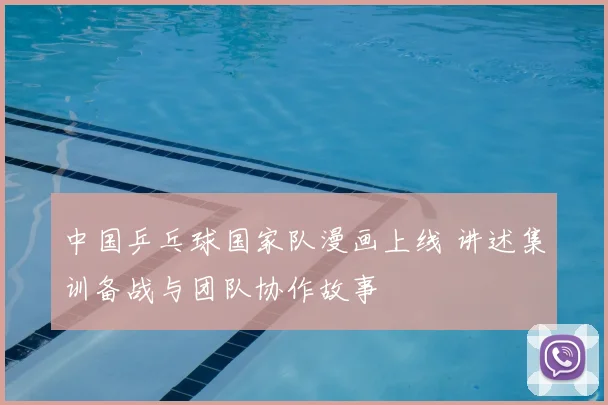 中国乒乓球国家队漫画上线 讲述集训备战与团队协作故事