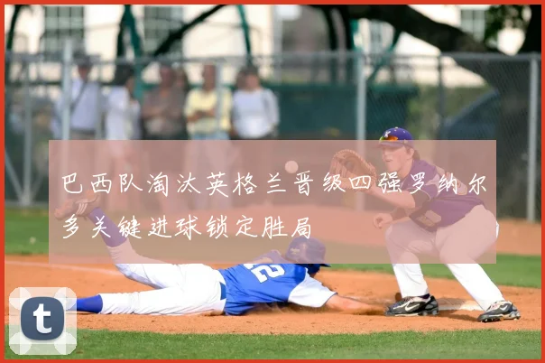 巴西队淘汰英格兰晋级四强罗纳尔多关键进球锁定胜局