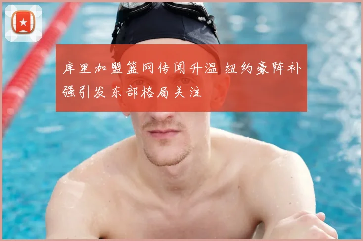 库里加盟篮网传闻升温 纽约豪阵补强引发东部格局关注