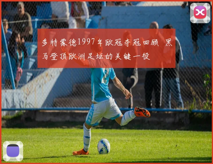 多特蒙德1997年欧冠夺冠回顾 黑马登顶欧洲足坛的关键一役