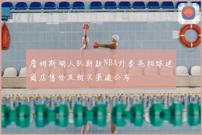 詹姆斯湖人队新款NBA外套亮相球迷商店售价及购买渠道公布