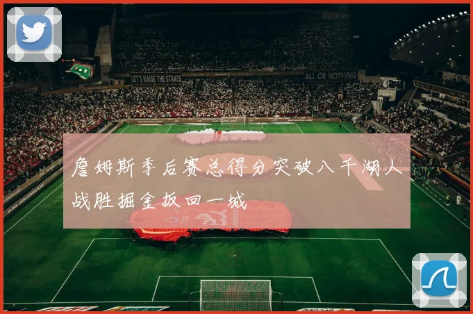 詹姆斯季后赛总得分突破八千湖人战胜掘金扳回一城