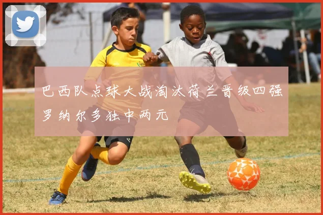 巴西队点球大战淘汰荷兰晋级四强罗纳尔多独中两元