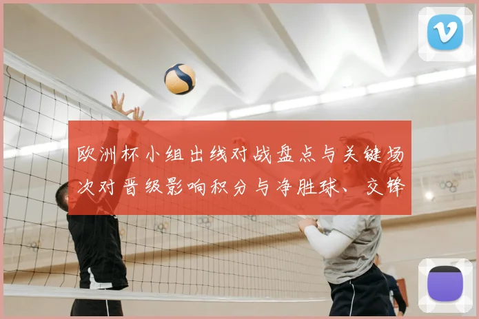 欧洲杯小组出线对战盘点与关键场次对晋级影响积分与净胜球、交锋看点