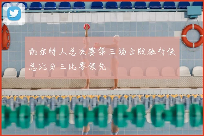 凯尔特人总决赛第三场击败独行侠总比分三比零领先