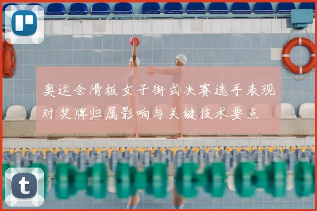 奥运会滑板女子街式决赛选手表现对奖牌归属影响与关键技术要点