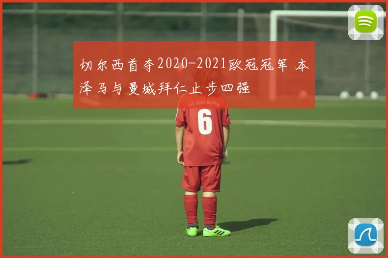 切尔西首夺2020-2021欧冠冠军 本泽马与曼城拜仁止步四强