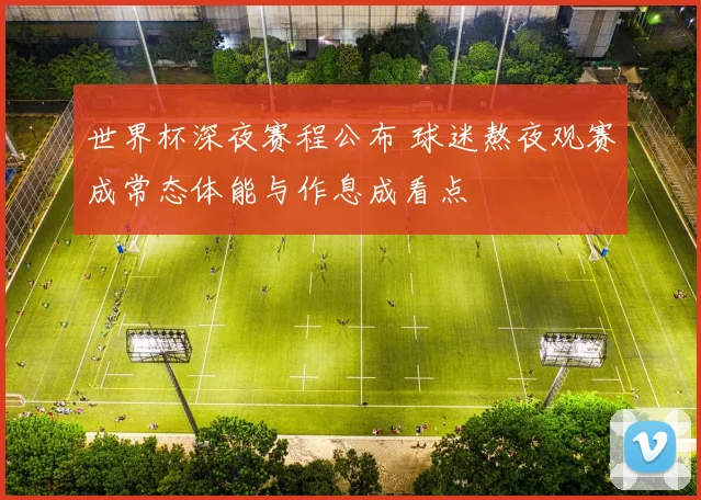世界杯深夜赛程公布 球迷熬夜观赛成常态体能与作息成看点