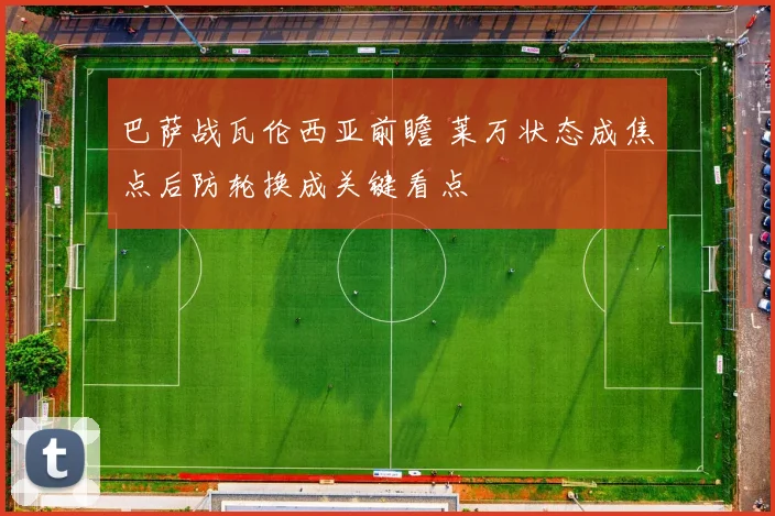 巴萨战瓦伦西亚前瞻 莱万状态成焦点后防轮换成关键看点