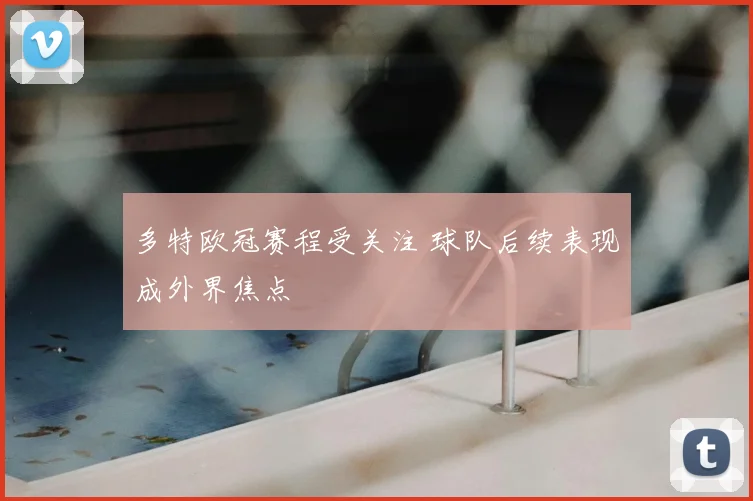 多特欧冠赛程受关注 球队后续表现成外界焦点