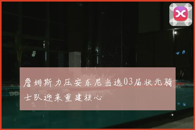 詹姆斯力压安东尼当选03届状元骑士队迎来重建核心