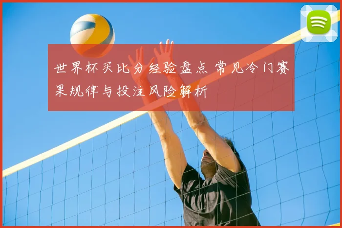 世界杯买比分经验盘点 常见冷门赛果规律与投注风险解析