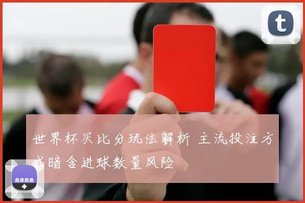 世界杯买比分玩法解析 主流投注方式暗含进球数量风险