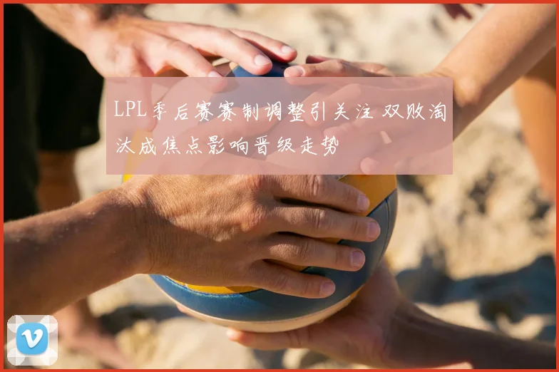 LPL季后赛赛制调整引关注 双败淘汰成焦点影响晋级走势