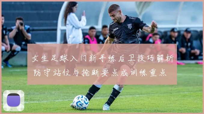 女生足球入门新手练后卫技巧解析 防守站位与抢断要点成训练重点