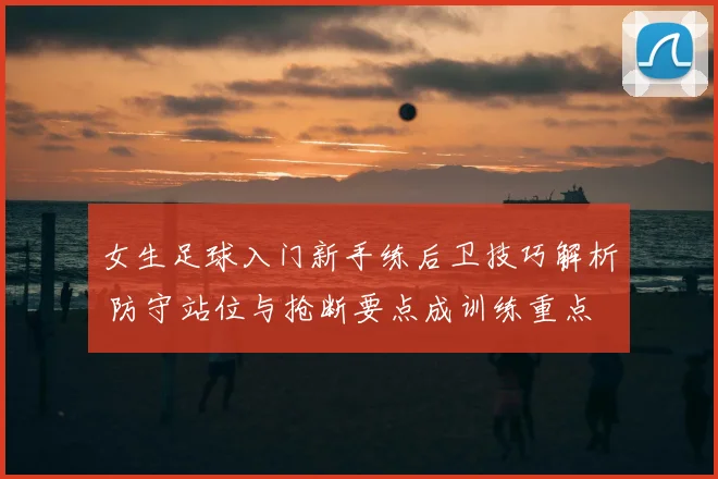 女生足球入门新手练后卫技巧解析 防守站位与抢断要点成训练重点