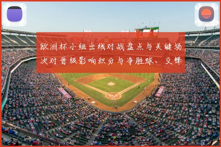 欧洲杯小组出线对战盘点与关键场次对晋级影响积分与净胜球、交锋看点