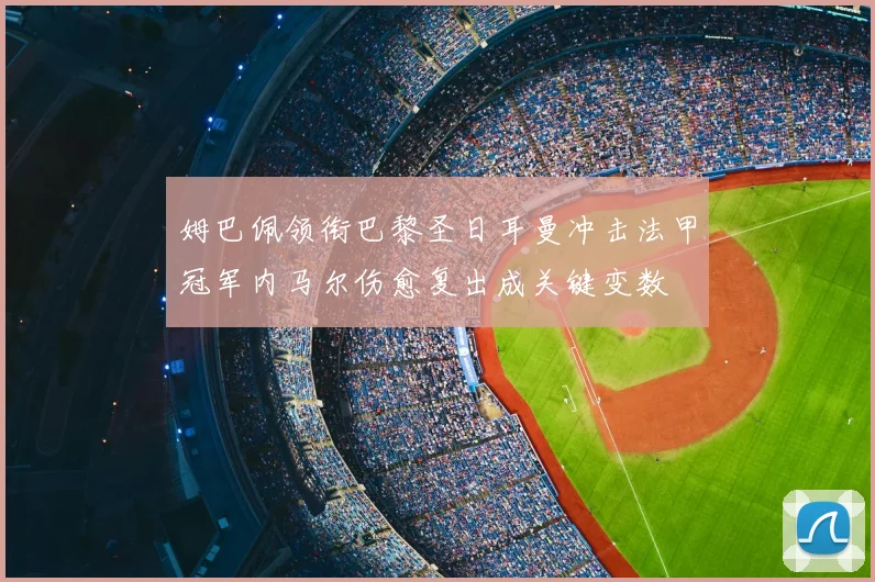 姆巴佩领衔巴黎圣日耳曼冲击法甲冠军内马尔伤愈复出成关键变数
