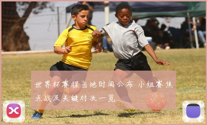 世界杯赛程当地时间公布 小组赛焦点战及关键对决一览