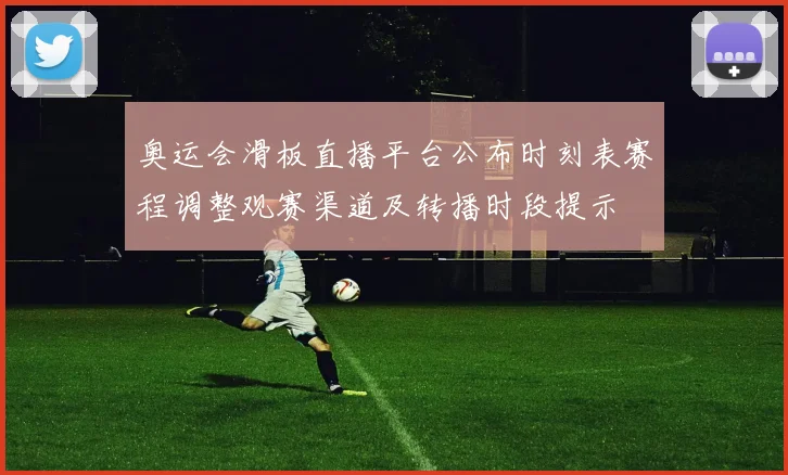 奥运会滑板直播平台公布时刻表赛程调整观赛渠道及转播时段提示